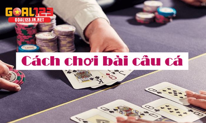 Luật chơi Bài câu cá đơn giản, dễ hiểu